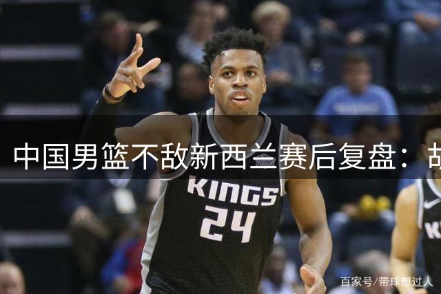 中国男篮不敌新西兰赛后复盘：胡金秋点出失利原因