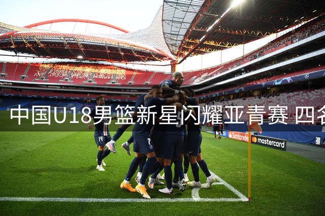 中国U18男篮新星闪耀亚青赛 四名小将有望再战下届赛事