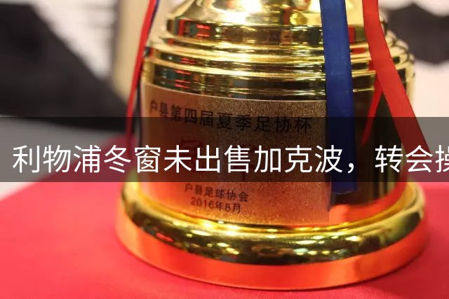 利物浦冬窗未出售加克波，转会操作引发讨论