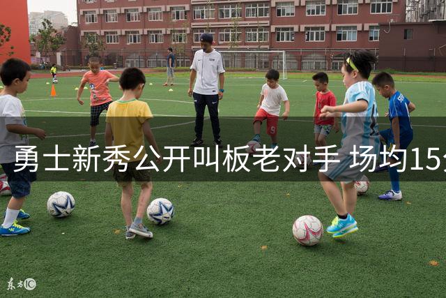 勇士新秀公开叫板老对手 场均15分目标引发热议