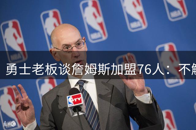 勇士老板谈詹姆斯加盟76人：不解其因但祝福迈尔斯