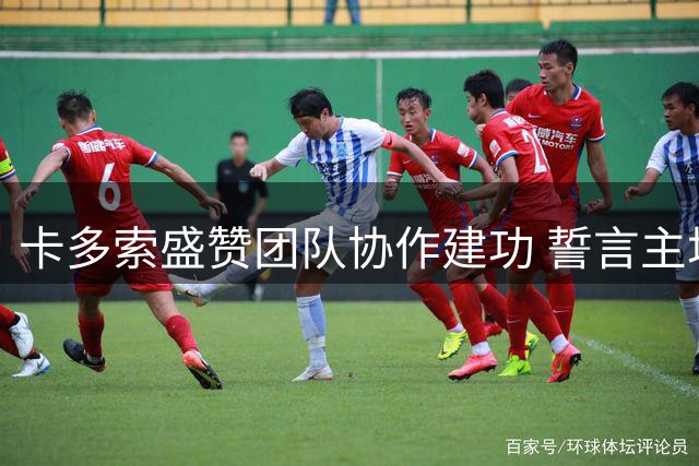 卡多索盛赞团队协作建功 誓言主场全力冲击胜利