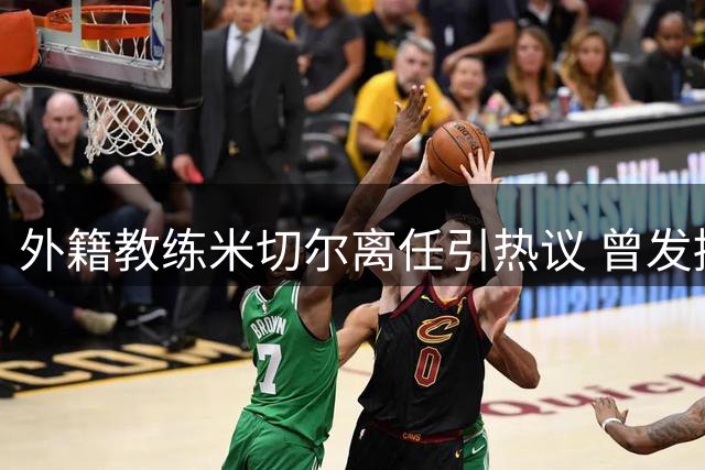 外籍教练米切尔离任引热议 曾发掘徐昕却难留CBA舞台