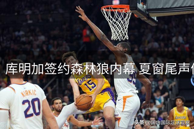 库明加签约森林狼内幕 夏窗尾声仍有球员待业