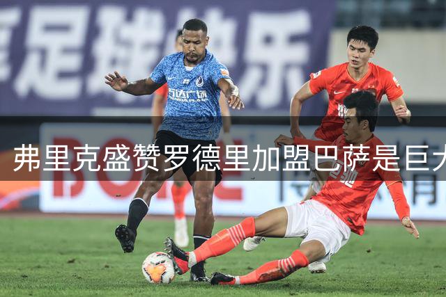 弗里克盛赞罗德里加盟巴萨是巨大机遇