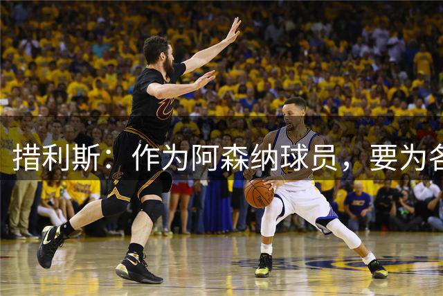 措利斯：作为阿森纳球员，要为各项赛事冠军而战