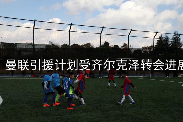 曼联引援计划受齐尔克泽转会进展影响