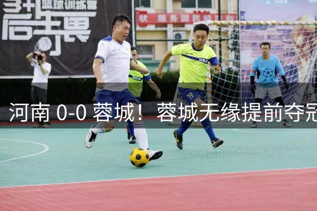 河南 0‑0 蓉城！蓉城无缘提前夺冠，比赛火药味拉满