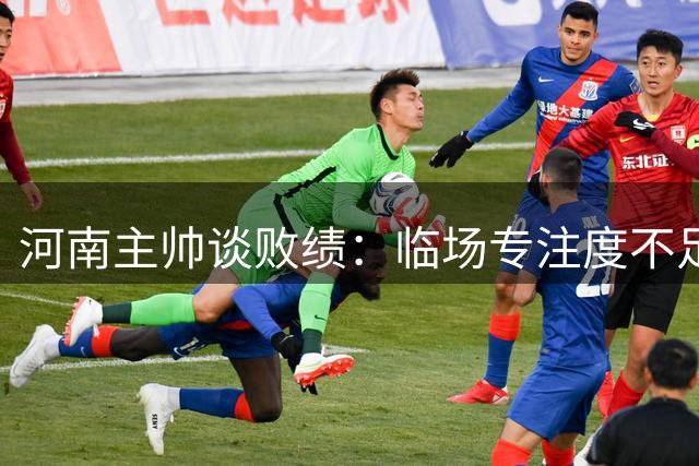 河南主帅谈败绩：临场专注度不足致防线频频失守