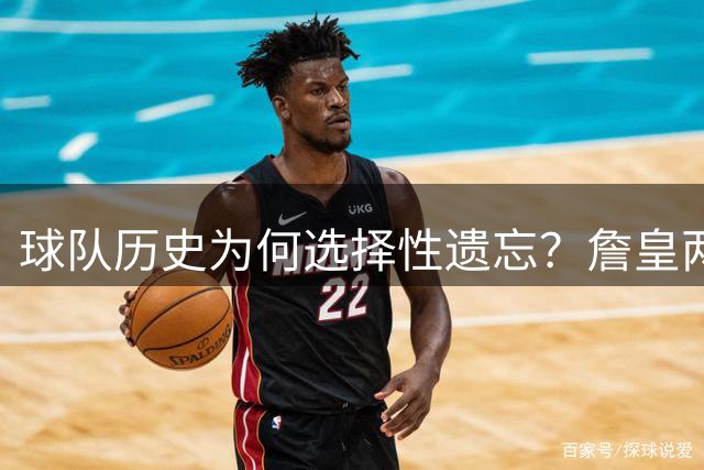 球队历史为何选择性遗忘？詹皇两大豪门遭除名事件引争议