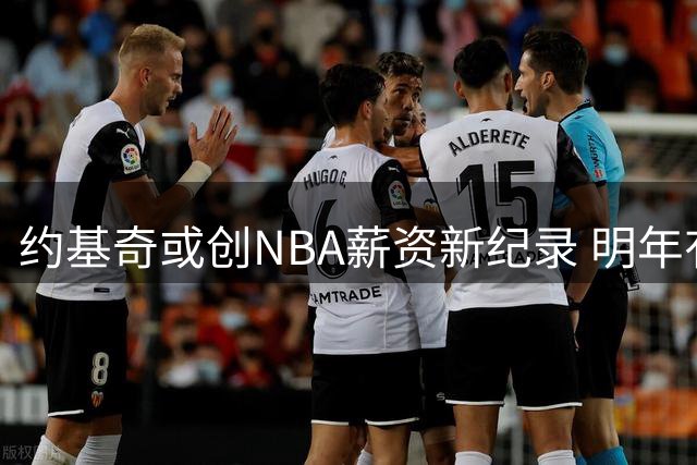 约基奇或创NBA薪资新纪录 明年有望签3.6亿天价合同