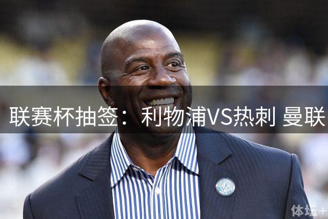 联赛杯抽签：利物浦VS热刺 曼联PK布莱顿 阿森纳踢伊镇