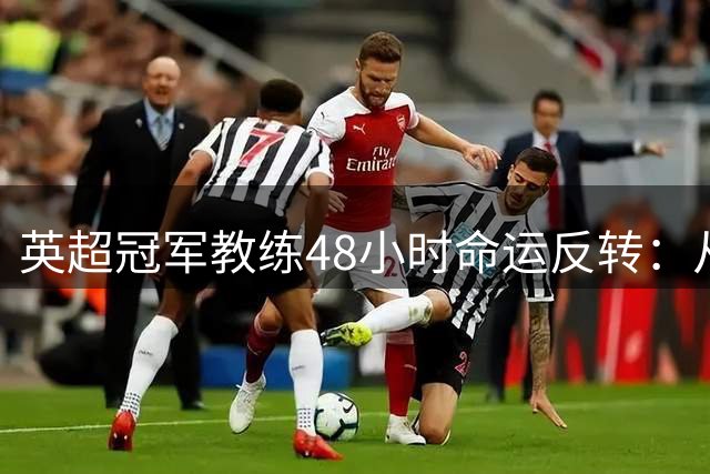 英超冠军教练48小时命运反转：从功臣到"定位球替罪羊