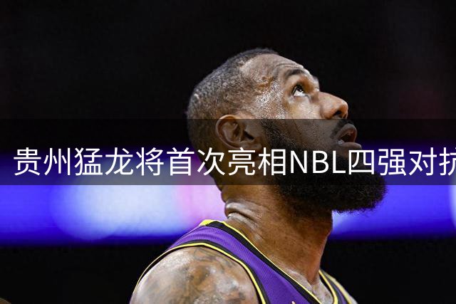 贵州猛龙将首次亮相NBL四强对抗赛