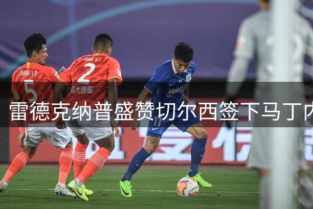 雷德克纳普盛赞切尔西签下马丁内斯的明智之举