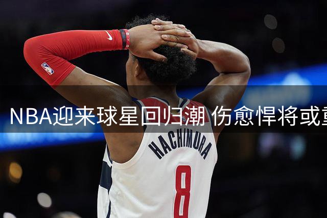 NBA迎来球星回归潮 伤愈悍将或重塑联盟局势